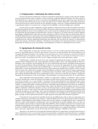 1. Compreensão e valorização da cultura escrita.
        Vivemos num tipo de sociedade que costuma ser chamada de ‘grafocêntrica’, porque, no dia-a-dia dos cidadãos,
a escrita está presente em todos os espaços e a todo o momento, cumprindo diferentes funções. Ter clareza quanto à
diversidade de usos e funções da escrita e às incontáveis possibilidades que ela abre é importante tanto do ponto de
vista conceitual e procedimental, para que o aluno seja capaz de fazer escolhas adequadas, ao participar das práticas
sociais de leitura/escrita, quanto do ponto de vista atitudinal, porque o interesse e a própria disposição positiva para
o aprendizado tendem a se acentuar com a compreensão da utilidade e relevância daquilo que se aprende.
        Fora da escola, esse saber é adquirido, em geral, quando as crianças têm acesso aos diversos suportes de escrita e
participam de práticas de leitura e de escrita dos adultos. Entretanto, sabemos que muitos alunos chegam à escola sem ter
tido oportunidade de conviver e de se familiarizar com os meios sociais de circulação da escrita. Nessas condições, não é
de surpreender que façam hipóteses inusitadas sobre a natureza, as funções e o uso desses materiais, inclusive daqueles
mais simples e indispensáveis ao dia-a-dia na escola, como livros e cadernos. Por isso é que esse conhecimento deve ser
trabalhado didaticamente em sala de aula, oferecendo possibilidades para que os alunos observem e manuseiem muitos
textos pertencentes a gêneros diversificados e presentes em diferentes suportes. Ao lado disso, o trabalho deve orientar
a exploração desse material, explicitando informações desconhecidas, mas sem deixar de valorizar os conhecimentos
prévios das crianças e de favorecer deduções e descobertas. Essas práticas terão repercussão positiva no processo de
apropriação do sistema de escrita, mas também, e principalmente, na leitura e na produção de textos escritos.



       2. Apropriação do sistema de escrita.
        Para compreender as regras que orientam a leitura e a escrita, os alunos precisam desenvolver conheci-
mentos e capacidades diversas, relativas não somente à natureza e ao funcionamento do sistema alfabético e da
ortografia da Língua Portuguesa, mas também ao uso geral da escrita. Nesses momentos, é possível e produtivo
aliar alfabetização e letramento e propor observações e reflexões sobre as convenções do sistema de escrita, a
partir do exame e da produção de textos escritos. Alguns exemplos disso serão apontados a seguir.
        O alinhamento e a direção da escrita, bem como a função de segmentação dos espaços em branco, são conhe-
cimentos básicos indispensáveis, que muitos aprendizes iniciantes podem não ter tido oportunidade de observar e
identificar como convenções a serem seguidas. Por isso, esses conhecimentos precisam ser abordados sistematicamente
na escola. Um procedimento útil para familiarizar os alunos com as marcas de segmentação da escrita, adotado por
muitos professores no começo do processo de alfabetização, é o de ler em voz alta para as crianças, apontando cada
palavra lida e os sinais de pontuação no final das frases. Outra maneira de trabalhar nesse sentido é, ao fazer a leitura
oral em sala de aula, solicitar que os próprios alunos identifiquem os diferentes marcadores de espaço (espaçamentos
entre as palavras, pontuação e parágrafos). A exploração desses marcadores, aliada ao processo de leitura, permite
que os alunos descubram diferenças entre a segmentação da fala e a da escrita, o que lhes será útil para o domínio da
ortografia, da morfossintaxe escrita, da pontuação e da paragrafação, em momentos posteriores de seu aprendizado.
        Outra capacidade inicial imprescindível é conhecer e compreender o alfabeto: (i) identificar e saber os nomes
das letras, entender que o nome de cada letra tem relação com pelo menos um dos fonemas que ela pode representar
na escrita (as exceções – h, y, w, por exemplo – são poucas e de uso menos freqüente); (ii) compreender que as letras
desempenham uma função no sistema, que é a de preencher um determinado lugar na escrita das palavras. Isso significa
conhecer a categorização gráfica e funcional das letras, entendendo que determinadas letras devem ser usadas para
escrever determinadas palavras, em determinada ordem. Apesar das diferentes formas gráficas das letras em nosso
alfabeto (maiúsculas, minúsculas, imprensa, cursiva), uma letra permanece a mesma porque exerce a mesma função
no sistema de escrita, ou seja, as letras têm valores funcionais fixados pela história do alfabeto e, principalmente, pela
ortografia das palavras, em cada língua. Assim, uma das implicações do princípio de identidade funcional das letras
para o processo de alfabetização é o aluno aprender que não pode escrever qualquer letra em qualquer posição numa
palavra, porque as letras representam fonemas, os quais aparecem em posições determinadas nas palavras.
        O investimento nessa questão tão específica do processo de alfabetização, pode ser feito em cooperação com o
trabalho voltado para o letramento. Por exemplo, o estudo do alfabeto feito com a apresentação de todas as 26 letras,
seguindo a ordem alfabética, pode facilitar ao aluno uma visão do conjunto, a compreensão do todo e a distinção de
cada letra, além de lhe propiciar a familiarização com um conhecimento de grande utilidade social, visto que, em
nossa sociedade, muitos escritos se organizam pela ordem alfabética. Outro exemplo, mantendo o foco nas letras como
unidades de aprendizado, pode-se propor aos alunos iniciantes a produção de textos simples (etiquetas, crachás, listas),
de modo a possibilitar-lhes, por um lado, operar direta e produtivamente com a categorização gráfica e funcional das
letras e, por outro, experienciar a escrita de textos que têm efetiva aplicação e utilidade na vida social.
        Apropriar-se do sistema de escrita depende fundamentalmente de compreender o princípio básico de que as
“letras” representam “sons”, ou, em termos técnicos mais apropriados, os grafemas representam fonemas. A conquista
desse conhecimento fundamental se realiza quando a criança começa a tentar ler e escrever relacionando cada “letra”
 