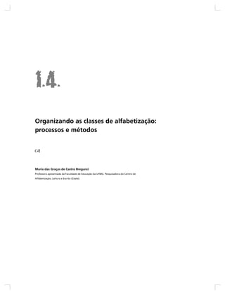 Organizando as classes de alfabetização:
processos e métodos




Maria das Graças de Castro Bregunci
Professora aposentada da Faculdade de Educação da UFMG. Pesquisadora do Centro de
Alfabetização, Leitura e Escrita (Ceale).
 