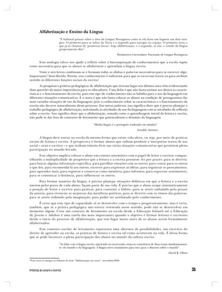 Alfabetização e Ensino da Língua
                           “É habitual pensar sobre a área de Língua Portuguesa como se ela fosse um foguete em dois está-
                           gios. O primeiro para se soltar da Terra e o segundo para navegar no espaço. O primeiro seria o
                           que já se chamou de ‘primeiras letras’, hoje alfabetização, e o segundo, aí sim, o estudo da língua
                           propriamente dita”.
                                                                                Parâmetros Curriculares Nacionais de Língua Portuguesa

      Esta analogia talvez nos ajude a refletir sobre a hierarquização de conhecimentos que a escola supõe
como necessária para que os alunos se alfabetizem e aprendam a língua escrita.
       Vinte e seis letras combinam-se e formam todas as sílabas e palavras necessárias para se escrever algo.
Importante? Sem dúvida. Porém, este conhecimento é suficiente para que se escrevam textos ou para atribuir
sentido às diferentes funções sociais da escrita?
        As pesquisas e práticas pedagógicas de alfabetização que tiveram lugar nos últimos anos vêm evidenciando
duas questões da maior importância para os educadores. Uma delas é que não basta ensinar aos alunos as caracte-
rísticas e o funcionamento da escrita, pois esse tipo de conhecimento não os habilita para o uso da linguagem em
diferentes situações comunicativas. E a outra é que não basta colocar os alunos na condição de protagonistas das
mais variadas situações de uso da linguagem, pois o conhecimento sobre as características e o funcionamento da
escrita não decorre naturalmente desse processo. Em outras palavras, isso significa dizer que é preciso planejar o
trabalho pedagógico de alfabetização, articulando as atividades de uso da linguagem com as atividades de reflexão
sobre a escrita. Isso significa dizer que a alfabetização, tomada como a aprendizagem inicial da leitura e escrita,
não pode se dar fora de contextos de letramento que potencializem o domínio da linguagem.

                                                          “Minha língua é o português traduzido em miúdos”.
                                                                                               Arnaldo Antunes

       A língua deve entrar na escola da mesma forma que existe vida afora, ou seja, por meio de práticas
sociais de leitura e escrita. A perspectiva é formar alunos que saibam produzir e interpretar textos de uso
social – orais e escritos – e que tenham trânsito livre nas várias situações comunicativas que permitem plena
participação no mundo letrado.
       Este objetivo implica colocar o aluno em contato sistemático com o papel de leitor e escritor, compar-
tilhando a multiplicidade de propósitos que a leitura e a escrita possuem: ler por prazer, para se divertir,
para buscar alguma informação específica, para partilhar emoções com os outros, para contar para os outros
o que leu, para recomendá-la aos outros; escrever para expressar as idéias, para organizar os pensamentos,
para aprender mais, para registrar e conservar como memória, para informar, para expressar sentimentos,
para se comunicar à distância, para influenciar os outros.
       Para formar usuários da língua, é preciso planejar situações didáticas em que a leitura e a escrita
entrem pelos poros de cada aluno, façam parte de sua vida. É preciso que o aluno ocupe sistematicamente
a posição de leitor e escritor para praticar, para construir o hábito, para se sentir embalado pelo prazer
da autoria, para vivenciar as surpresas das metáforas poéticas, para se divertir com os ritmos das palavras,
para se sentir redimido pela imaginação, para poder ser arrebatado pelo conhecimento.
       É certo que esse tipo de capacidade só se desenvolve com o tempo e progressivamente, mas é certo,
também, que se a prática pedagógica não estiver orientada nesse sentido, pode não se desenvolver em
momento algum. Criar um contexto de letramento na escola desde a Educação Infantil até a Educação
de Jovens e Adultos é uma tarefa das mais importantes quando o objetivo é formar leitores e escritores
desde o início do processo de alfabetização, que tem lugar muito antes de os alunos serem formalmente
alfabetizados.
       Esse contexto escolar de letramento representa uma abertura de possibilidades, um exercício do
direito de aprender na escola, as práticas de leitura e escrita tal como acontecem na vida. É dessa forma
que se pode favorecer a plena participação dos alunos no mundo da cultura escrita.

                           “Ao lidar com a língua escrita, seja lendo ou escrevendo, toma-se consciência de duas coisas simultaneamen-
                           te: do mundo e da linguagem. A língua serve exatamente para isso: para o discurso sobre o mundo”.
                                                                                                                       David R. Olson

*Esse texto se integra ao boletim da série “Alfabetização em curso”, novembro/2000.
 