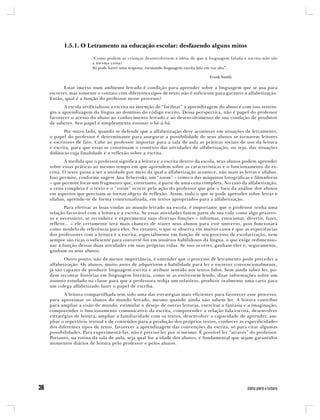 1.5.1. O Letramento na educação escolar: desfazendo alguns mitos

                    “Como podem as crianças desenvolverem a idéia de que a linguagem falada e escrita não são
                    a mesma coisa?
                    Só pode haver uma resposta: escutando linguagem escrita lida em voz alta”.

                                                                             Frank Smith

       Estar imerso num ambiente letrado é condição para aprender sobre a linguagem que se usa para
escrever, mas somente o contato com diferentes tipos de texto não é suficiente para garantir a alfabetização.
Então, qual é a função do professor nesse processo?
       A escola artificializou a escrita na intenção de “facilitar” a aprendizagem do aluno e com isso restrin-
giu a aprendizagem da língua ao domínio do código escrito. Dessa perspectiva, não é papel do professor
favorecer o acesso do aluno ao conhecimento letrado e ao desenvolvimento de sua condição de produtor
de saberes. Seu papel é simplesmente ensinar o bê-á-bá.
       Por outro lado, quando se defende que a alfabetização deve acontecer em situações de letramento,
o papel do professor é determinante para assegurar a possibilidade de seus alunos se tornarem leitores
e escritores de fato. Cabe ao professor importar para a sala de aula as práticas sociais de uso da leitura
e escrita, para que essas se constituam o contexto das atividades de alfabetização, ou seja, das situações
didáticas cuja finalidade é a reflexão sobre a escrita.
       À medida que o professor significa a leitura e a escrita dentro da escola, seus alunos podem aprender
sobre essas práticas ao mesmo tempo em que aprendem sobre as características e o funcionamento da es-
crita. O texto passa a ser a unidade por meio da qual a alfabetização acontece, não mais as letras e sílabas.
Isso permite, conforme sugere Ana Teberosky, um “zoom” – como o das máquinas fotográficas e filmadoras
– que permite focar um fragmento que, entretanto, é parte de uma cena completa. No caso da alfabetização,
a cena completa é o texto e o “zoom” ocorre pela ação do professor que põe o foco da análise dos alunos
em aspectos que precisam se tornar objeto de reflexão. Assim, tudo o que se pode aprender sobre letras e
sílabas, aprende-se de forma contextualizada, em textos apropriados para a alfabetização.
        Para efetivar as boas-vindas ao mundo letrado na escola, é importante que o professor tenha uma
relação favorável com a leitura e a escrita. Se essas atividades fazem parte de sua vida como algo prazero-
so e necessário, se reconhece e experimenta suas diversas funções – informar, emocionar, divertir, fazer,
refletir... – ele certamente terá mais chances de trazer seus alunos para este universo, pois funcionará
como modelo de referência para eles. No entanto, o que se observa em muitos casos é que as experiências
dos professores com a leitura e a escrita, especialmente em função de seu processo de escolarização, nem
sempre são ricas o suficiente para convertê-los em usuários habilidosos da língua, o que exige redimensio-
nar a função dessas duas atividades em suas próprias vidas. Se isso ocorrer, ganham eles e, seguramente,
ganham os seus alunos.
       Outro ponto, não de menor importância, é entender que o processo de letramento pode preceder a
alfabetização. Os alunos, muito antes de adquirirem a habilidade para ler e escrever convencionalmente,
já são capazes de produzir linguagem escrita e atribuir sentido aos textos lidos. Sem ainda saber ler, po-
dem recontar histórias em linguagem literária, como se as estivessem lendo, ditar informações sobre um
assunto estudado na classe para que a professora redija um relatório, produzir oralmente uma carta para
um colega alfabetizado fazer o papel de escriba.
       A leitura compartilhada tem sido uma das estratégias mais eficientes para favorecer esse processo,
para aproximar os alunos do mundo letrado, mesmo quando ainda não sabem ler. A leitura contribui
para ampliar a visão de mundo, estimular o desejo de outras leituras, exercitar a fantasia e a imaginação,
compreender o funcionamento comunicativo da escrita, compreender a relação fala/escrita, desenvolver
estratégias de leitura, ampliar a familiaridade com os textos, desenvolver a capacidade de aprender, am-
pliar o repertório textual e de conteúdos para a produção dos próprios textos, conhecer as especificidades
dos diferentes tipos de texto, favorecer a aprendizagem das convenções da escrita, só para citar algumas
possibilidades. Para experimentá-las, não é preciso ler por si mesmo. É possível ler “através” do professor.
Portanto, na rotina da sala de aula, seja qual for a idade dos alunos, é fundamental que sejam garantidos
momentos diários de leitura pelo professor e pelos alunos.
 