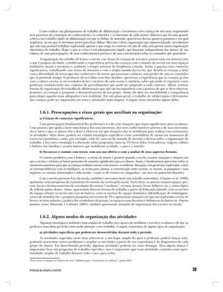 Como realizar um planejamento de trabalho de alfabetização e letramento com crianças de seis anos, respeitando
seus processos de construção do conhecimento, os conteúdos e os interesses de cada turma? Sabemos que há uma grande
crítica a um trabalho rígido de alfabetização em que se define, de antemão, quais letras devem aparecer primeiro e em qual
seqüência, ou em que se inventam textos para fixar sílabas. Mas não é dessa organização que estamos falando. Acreditamos
que não seja possível trabalhar explorando apenas o que surge no contexto da sala de aula, sem pensar numa organização
sistemática do trabalho. Hoje, o que se critica é um planejamento rígido, que funcione independente dos alunos, de sua
cultura, de suas preocupações, de seus conhecimentos prévios e de suas conceituações sobre os conteúdos que aprendem.
        A organização do trabalho de leitura e escrita, em classes de crianças de seis anos, precisa estar em sintonia com
o que é próprio da idade, considerando a experiência prévia das crianças com o mundo da escrita em seus espaços
familiares, sociais e escolares e, também, o tempo anterior de freqüência à escola. Assim, é preciso criar contextos
significativos, trabalhando com temas de interesse e com o amplo mundo da escrita, que desafia as crianças a lidar
com a diversidade de textos que elas conhecem e de outros que precisam conhecer, sem perder de vista os conteúdos
que se pretende atingir. O professor deverá lidar com dois desafios: aproveitar a experiência que as crianças já têm
com a cultura escrita, as necessidades de ler e escrever de cada turma e, também, saber que pode se organizar como
professor, estabelecendo um conjunto de procedimentos que pode ser adaptado a cada contexto. Afinal, existem
formas de organização do trabalho de alfabetização que não são incompatíveis com a postura de que se deve observar,
primeiro, as crianças e pesquisar o desenvolvimento de seu grupo. Assim, ele deve ter sensibilidade e competência
para eleger aquelas mais adequadas à sua realidade. Em um plano geral, o trabalho de alfabetização e letramento
das crianças pode ser organizado em eixos e atividades mais amplos. A seguir, serão discutidos alguns deles.



         1.6.1. Preocupações e eixos gerais que auxiliam na organização:
         a) Criação de contextos significativos.
        Uma preocupação fundamental dos professores é a de criar situações que sejam significantes para os alunos.
Uma postura que ajuda a fazer uma leitura dos seus interesses, dos seus conhecimentos prévios e de suas necessida-
des é ouvir o que os alunos têm a dizer e observar em que situações eles se mobilizam para realizar com entusiasmo
as atividades. Além disso, podem ser criadas estratégias específicas como assembléias de turma em momentos de
conversa espontânea, como, por exemplo, roda de casos ou de tomada de decisões coletivas sobre a organização do
trabalho. Uma outra estratégia é a discussão sobre programas vistos na TV, livros lidos, brincadeiras, viagens, cultura
e hábitos das famílias e acontecimentos que mobilizam a cidade, o país e o mundo;
         b) Favorecer o contato com textos, com seu uso efetivo e com a análise de seus aspectos formais.
        O contato produtivo com a leitura e a escrita de textos é possível quando a escola constrói situações e relações em
que a escrita e a leitura se fazem presentes de maneira significativa para os alunos. Assim, é fundamental aproveitar todos os
momentos possíveis para que as crianças tenham contato com textos e os utilizem. Situações, em geral não exploradas, como
as correspondências com os familiares, os avisos para alunos, a comunicação entre turmas, os murais, as pesquisas e seus
registros, os cartazes relacionados à vida escolar – como os de eventos ou campanhas – são ricas em potencial educativo.
         Com a escrita presente fora da escola, também é necessário fazer um trabalho sistemático. Chartier et al. (1996)
apresenta várias propostas de tratamento do mundo da escrita pela escola. Neste livro, os autores tomam espaços, pes-
soas, locais e formas materiais de veiculação dos textos (“outdoors”, revistas, jornais, livros, folhetos, etc.), como objeto
de reflexão pelos alunos. Assim, apresentam diversas formas de trabalho a partir da Educação Infantil, com os escritos
do espaço urbano (a escrita nas ruas do bairro), com os escritos do espaço doméstico (identificação de embalagens,
caixas de remédios etc.), propõem pesquisas em revistas de TV e apresentam situações em que são exploradas a troca de
livros e revistas infantis, a prática dos vendedores de jornais, os espaços como livrarias e bibliotecas do bairro etc. Outros
autores, como Teberosky e Colomer (2003), também apresentam situações de organização dos escritos na escola.



         1.6.2. Alguns modos de organização das atividades
       Algumas estratégias e unidades mais amplas de trabalho são capazes de mobilizar e envolver os alunos e de dar ao
professor uma idéia geral de como pode planejar o seu trabalho. A seguir, trataremos de alguns tipos de organização:
         a) atividades específicas que podem ser desenvolvidas durante todo o período
      As atividades sugeridas neste item referem-se a um leque amplo do qual o professor poderá lançar mão,
podendo acrescentar novos problemas e ampliar as atividades a partir de sua experiência e do diagnóstico de cada
grupo de alunos. Em determinado período, algumas atividades poderão ter mais destaque. Para alguns alunos é
importante fixar um programa de trabalho específico, mas é importante que essas atividades constem como opor-
tunidades amplas de trabalho durante todo o ano, para todos.

*Esse texto se integra ao boletim da série “Alfabetização e letramento na infância”, junho/2005.
 