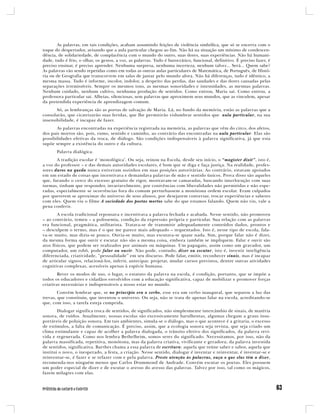 As palavras, em tais condições, acabam assumindo feições de violência simbólica, que só se encerra com o
toque do despertador, avisando que a aula particular chegou ao fim. Não há na situação um mínimo de condescen-
dência, de solidariedade, de complacência com o mundo do outro, suas dores, suas experiências. Não há humani-
dade, tudo é frio, o olhar, os gestos, a voz, as palavras. Tudo é burocrático, funcional, definitivo. É preciso fazer, é
preciso ensinar, é preciso aprender. Nenhuma surpresa, nenhuma incerteza, nenhum talvez... Será... Quem sabe?
As palavras vão sendo repetidas como em todas as outras aulas particulares de Matemática, de Português, de Histó-
ria ou de Geografia que transcorrem em salas de jantar pelo mundo afora. Não há diferenças, tudo é idêntico, a
mesma massa. Tudo é informe, incolor, indolor, a despeito das perdas, das saudades e das dores causadas pelas
separações irremissíveis. Sempre os mesmos tons, as mesmas sonoridades e intensidades, as mesmas palavras.
Nenhum cuidado, nenhum cultivo, nenhuma produção de sentidos. Como entrou, Maria sai. Como entrou, a
professora particular sai. Alheias, silenciosas, sem palavras que aproximem seus mundos, que as vinculem, apesar
da pretendida experiência de aprendizagem comum.
       Só, as lembranças são as portas de salvação de Maria. Lá, no fundo da memória, estão as palavras que a
consolarão, que cicatrizarão suas feridas, que lhe permitirão vislumbrar sentidos que aula particular, na sua
insensibilidade, é incapaz de fazer.
       As palavras encontradas na experiência registrada na memória, as palavras que vêm do circo, dos afetos,
dos pais mortos são, pois, rumo, sentido e caminho, ao contrário das encontradas na aula particular. Elas são
possibilidades efetivas da troca, de diálogo. São condições indispensáveis à palavra significativa, já que esta
supõe sempre a existência do outro e da cultura.
       Palavra dialógica.
       A tradição escolar é ‘monológica’. Ou seja, reinou na Escola, desde seu início, o “magister dixit”, isto é,
a voz do professor – e das demais autoridades escolares, é bom que se diga e faça justiça. Na realidade, profes-
sores duros na queda nunca estiveram sozinhos em suas posições autoritárias. Ao contrário, estavam apoiados
em um estado de coisas que incentivava e demandava palavras de mão e sentido únicos. Prova disso são aqueles
que, furando o cerco do excesso gratuito de rigor, mostravam-se camaradas, buscando interlocução com suas
turmas, tinham que responder, invariavelmente, por conivências com liberalidades não permitidas e não espe-
radas, especialmente se ocorrências fora do comum perturbassem a monótona ordem escolar. Eram culpados
por quererem se aproximar do universo de seus alunos, por desejarem conversar, trocar experiências e saberes
com eles. Quem viu o filme A sociedade dos poetas mortos sabe do que estamos falando. Quem não viu, vale a
pena conferir.
        A escola tradicional repousava e incentivava a palavra fechada e acabada. Nesse sentido, não promoveu
– ao contrário, temeu – a polissemia, condição da expressão própria e particular. Sua relação com as palavras
era funcional, pragmática, utilitarista. Tratava-se de transmitir adequadamente conteúdos dados, prontos e
– desculpem o termo, mas é o que me parece mais adequado – requentados. Isto é, nesse tipo de escola, fala-
va-se muito, mas dizia-se pouco. Ouvia-se muito, mas escutava-se quase nada. Sim, porque falar não é dizer,
da mesma forma que ouvir e escutar não são a mesma coisa, embora também se impliquem. Falar e ouvir são
atos físicos, que podem ser realizados por animais ou máquinas. Um papagaio, assim como um gravador, um
computador, um robô, pode falar ou ouvir. Não pode, contudo, dizer ou escutar, isto é, investir inteligência
diferenciada, criatividade, “pessoalidade” em seu discurso. Pode falar, emitir, reconhecer sinais, mas é incapaz
de articular signos, relacioná-los, inferir, antecipar, projetar, mudar cursos previstos, dentre outras atividades
cognitivas complexas, acessíveis apenas à espécie humana.
        Rever os modos de uso, o lugar, o estatuto da palavra na escola, é condição, portanto, que se impõe a
todos os educadores e cidadãos envolvidos com a educação significativa, capaz de mobilizar e promover forças
criativas necessárias e indispensáveis a nosso estar no mundo.
        Convém lembrar que, se no princípio era o verbo, esse era um verbo inaugural, que separou a luz das
trevas, que constituiu, que inventou o universo. Ou seja, não se trata de apenas falar na escola, acreditando-se
que, com isso, a tarefa esteja cumprida.
        Dialogar significa troca de sentidos, de significados, não simplesmente intercâmbio de sinais, de matéria
sonora, de ruídos. Atualmente, nossas escolas são excessivamente barulhentas, algumas chegam a graus insu-
portáveis de poluição sonora. Em tais ambientes, simula-se o diálogo, mas o que acontece é a gritaria, o excesso
de estímulos, a falta de comunicação. É preciso, assim, que a ecologia sonora seja revista, que seja criado um
clima estimulante e capaz de acolher a palavra dialogada, o trânsito efetivo dos significados, da palavra revi-
vida e regenerada. Como nos lembra Bethelheim, somos seres do significado. Necessitamos, por isso, não da
palavra massificada, repetitiva, monótona, mas da palavra criativa, vivificante e geradora; da palavra investida
de sentidos, significativa. Barthes chama a essa palavra de escritura: aquela que reúne saber e sabor, aquela que
institui o novo, o inesperado, a festa, a criação. Nesse sentido, dialogar é inventar e reinventar, é inventar-se e
reinventar-se, é fazer e se refazer com e pela palavra. Preste atenção às palavras, ouça o que elas têm a dizer,
recomenda-nos ninguém menos que Carlos Drummond de Andrade. Convém escutar os poetas. Eles possuem
um poder especial de dizer e de escutar o avesso do avesso das palavras. Talvez por isso, tal como os mágicos,
fazem milagres com elas.
 