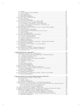 3.1.3. Fábulas .................................................................................................................................................86
         3.1.4. Contos de fadas e contos maravilhosos ................................................................................................86
         3.1.5. Contos populares .................................................................................................................................87
         3.1.6. Mais algumas palavras .........................................................................................................................88
         3.1.7. Referências bibliográficas.....................................................................................................................89
     3.2. Escritores e leitores - (Verbena Maria) ...........................................................................................................90
         3.2.1. Cenas de leitura ...................................................................................................................................91
         3.2.2. Referências bibliográficas.....................................................................................................................95
     3.3. Livros em sala de aula - modos de usar - (Roxane Rojo) ..............................................................................96
         3.3.1. Escrita, livro e escola - uma relação muito antiga ................................................................................97
         3.3.2. Livros didáticos contemporâneos - um brevíssimo perfil ....................................................................98
         3.3.3. Livros e outros impressos em sala de aula - três modos de usar ..........................................................99
         3.3.4. Referências bibliográficas.....................................................................................................................101
     3.4. Material adequado, escolha qualificada, uso crítico - (Egon de Oliveira Rangel) ........................................102
         3.4.1. Uma provocação...................................................................................................................................103
         3.4.2. O que torna um material didático? ......................................................................................................103
         3.4.3. Materiais didáticos no Brasil de hoje: excesso ou escassez? ................................................................104
         3.4.4. O livro didático ....................................................................................................................................105
         3.4.5. Referências bibliográficas.....................................................................................................................107
     3.5. Literatura e pluralidade cultural - (Marisa Borba)........................................................................................108
         3.5.1. O preconceito no livro didático ...........................................................................................................109
         3.5.2. A escola e a pluralidade cultural ..........................................................................................................110
         3.5.3. Que livros oferecer à criança e ao jovem? ............................................................................................110
         3.5.4. Algumas considerações ........................................................................................................................111
         3.5.5. Referências bibliográficas.....................................................................................................................111
     3.6. Leitura da literatura: a produção contemporânea - (Margareth Silva de Mattos) ........................................112
         3.6.1. Referências bibliográficas.....................................................................................................................115
     3.7. A leitura literária nos livros didáticos - (Aracy Alves Martins) ......................................................................116
         3.7.1. Introdução ............................................................................................................................................117
         3.7.2. Referências bibliográficas.....................................................................................................................119
     3.8. Livros de literatura e televisão - (Elizabeth D’Angelo Serra) ........................................................................120
         3.8.1. Televisão afasta as crianças da leitura e da literatura ..........................................................................121
         3.8.2. A literatura e a TV ................................................................................................................................122

4. A leitura da literatura e o fazer poético ................................................................................................................124
    4.1. Alfabetização e leitura literária - (Aparecida Paiva).......................................................................................126
         4.1.1. A leitura literária no processo de alfabetização: a mediação do professor ..........................................127
         4.1.2. A produção cultural para a criança ......................................................................................................127
         4.1.3. A escolarização da literatura ................................................................................................................128
         4.1.4. A literatura e o leitor-criança: algumas possibilidades ........................................................................128
         4.1.5. Repertórios de leituras .........................................................................................................................129
         4.1.6. Capacidade de análise crítica ...............................................................................................................129
         4.1.7. Escolhas ................................................................................................................................................130
         4.1.8. Para começar a conversa ......................................................................................................................130
         4.1.9. Referências bibliográficas.....................................................................................................................130
    4.2. Poesia na escola - (Eduardo Calil) .................................................................................................................132
    4.3. Bardos e trovadores - (Maria Auxiliadora Cunha Grossi) .............................................................................136
         4.3.1. Poesia, música e jogo: nas malhas do bordado, o risco da palavra ......................................................137
         4.3.2 Referências bibliográficas......................................................................................................................145
    4.4. Como vai a poesia? - (Silvia Boerg) ...............................................................................................................146
         4.4.1. Referências bibliográficas.....................................................................................................................149
    4.5. Leitura da literatura: a construção do ser poético - (Eleonora Vretton Abílio) ............................................150
         4.5.1. Referências bibliográficas.....................................................................................................................154

5. Processos de leitura e de escrita nas diferentes áreas do conhecimento............................................................156
    5.1. Para além da Língua Portuguesa - (NIUF/UFRGS) ......................................................................................158
        5.1.1. Ensinar a ler .........................................................................................................................................159
        5.1.2. Ensinar a escrever ................................................................................................................................160
        5.1.3. Referências bibliográficas.....................................................................................................................161
    5.2. Professor: leitor e formador de leitores - (Ana Maria Ribeiro Filipouski).....................................................162
        5.2.1. Leitura e escrita competência de todas as áreas: o professor como leitor e domador de leitores ......163
            5.2.1.1. Teorias do ler e do escrever: o papel do ensino .........................................................................163
            5.2.1.2. Ler e produzir textos: tarefa de professor ..................................................................................163
    5.3. Lendo e produzindo textos científicos - (Eduardo Calil) ..............................................................................166
    5.4. Impressos e outros materiais didáticos em sala de aula - (João Bosco Pitombeira de Carvalho) .................170
    5.5. Outras mídias e linguagens na escola - (Jaqueline Peixoto Barbosa) ............................................................174
        5.5.1. Por que trabalhar com diferentes mídias e linguagens na escola hoje? ..............................................175
        5.5.2. O que e como trabalhar com outras mídias e linguagens na sala de aula? .........................................177
        5.5.3. Aprendendo com a história - uma nota a respeito de formação de professores .................................179
        5.5.4. Referências bibliográficas.....................................................................................................................180




                                                                                                                                                                               7
 