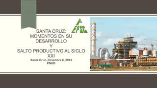 SANTA CRUZ:
MOMENTOS EN SU
DESARROLLO
Y
SALTO PRODUCTIVO AL SIGLO
XXI
Santa Cruz, diciembre 6, 2013
PNUD

 