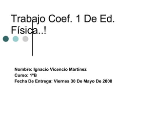Trabajo Coef. 1 De Ed. Física..! Nombre: Ignacio Vicencio Martínez Curso: 1ºB  Fecha De Entrega: Viernes 30 De Mayo De 2008 