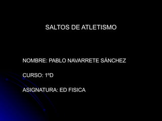 SALTOS DE ATLETISMO NOMBRE: PABLO NAVARRETE SÁNCHEZ  CURSO: 1ºD ASIGNATURA: ED FISICA  