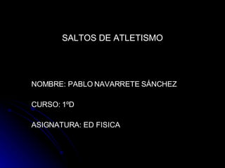 SALTOS DE ATLETISMO NOMBRE: PABLO NAVARRETE SÁNCHEZ  CURSO: 1ºD ASIGNATURA: ED FISICA  