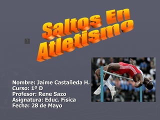 Nombre: Jaime Castañeda H. Curso: 1º D Profesor: Rene Sazo Asignatura: Educ. Física  Fecha: 28 de Mayo  Saltos En  Atletismo 