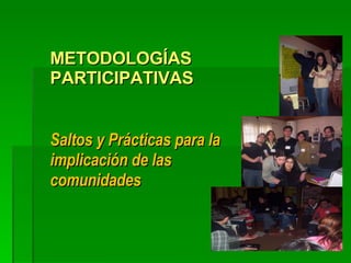 METODOLOGÍAS PARTICIPATIVAS Saltos y Prácticas para la implicación de las comunidades 