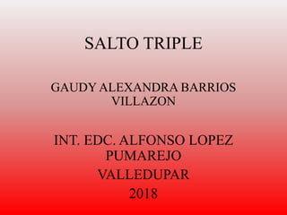 SALTO TRIPLE
GAUDY ALEXANDRA BARRIOS
VILLAZON
INT. EDC. ALFONSO LOPEZ
PUMAREJO
VALLEDUPAR
2018
 