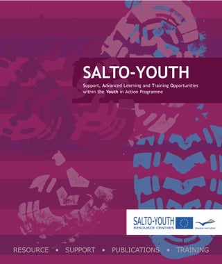 SALTO-YOUTH
               Support, Advanced Learning and Training Opportunities
               within the Youth in Action Programme




                              1


RESOURCE • SUPPORT • PUBLICATIONS • TRAINING
 