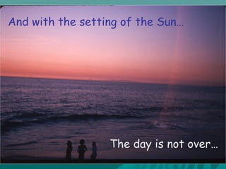 And with the setting of the Sun…
The day is not over…
 