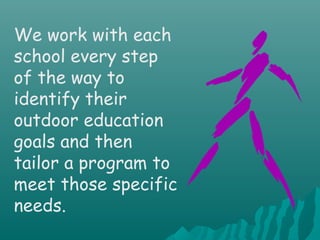 We work with each
school every step
of the way to
identify their
outdoor education
goals and then
tailor a program to
meet those specific
needs.
 