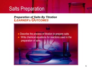 Salts Preparation
  Preparation of Salts By Titration
  LEARNER’s OUTCOMES


     Describe the process of titration to prepare salts
     Write chemical equations for reactions used in the
       preparation of salts




                                                           1
 