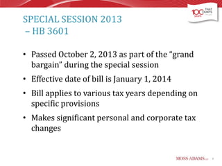 SPECIAL SESSION 2013
– HB 3601
• Passed October 2, 2013 as part of the “grand
bargain” during the special session
• Effective date of bill is January 1, 2014
• Bill applies to various tax years depending on
specific provisions
• Makes significant personal and corporate tax
changes

8

 