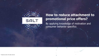 Prepared by Salt © All rights reserved
How to reduce attachment to
promotional price offers?
By applying knowledge of motivation and
consumer behavior specifics
 