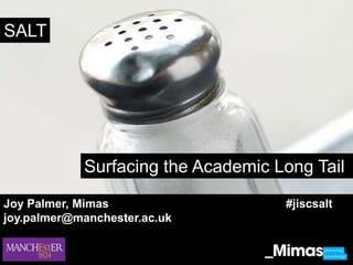 SALT   Surfacing the Academic Long Tail   Joy Palmer, Mimas 					#jiscsalt joy.palmer@manchester.ac.uk 