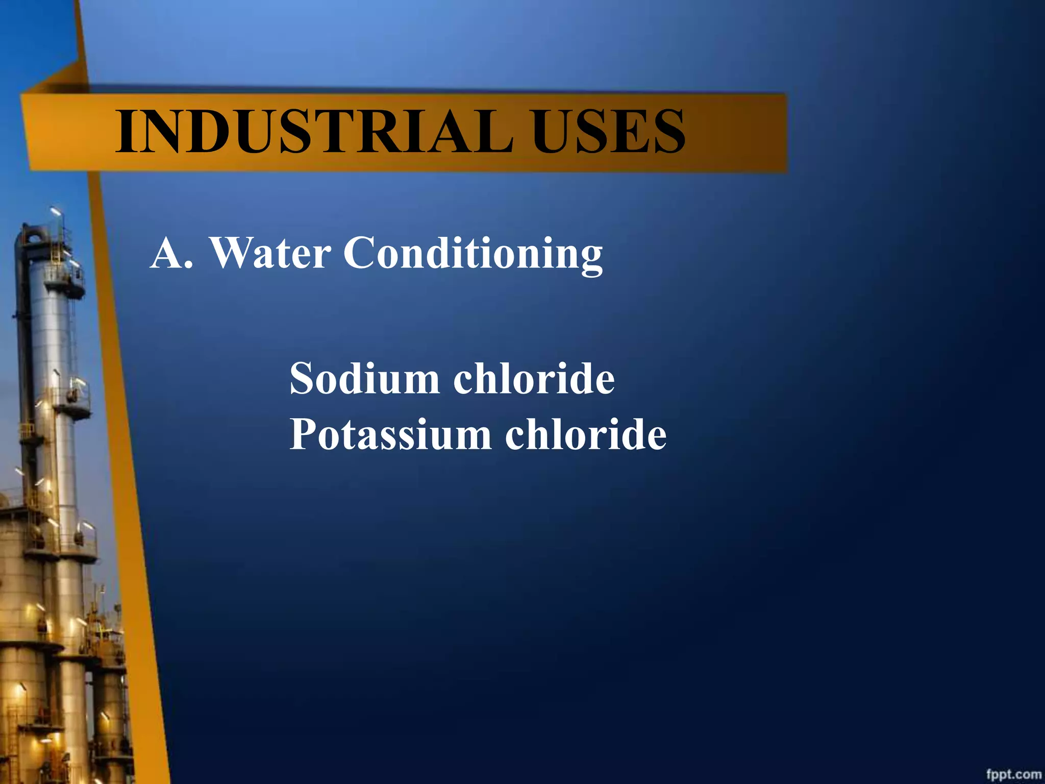INDUSTRIAL USES
A. Water Conditioning
Sodium chloride
Potassium chloride
 