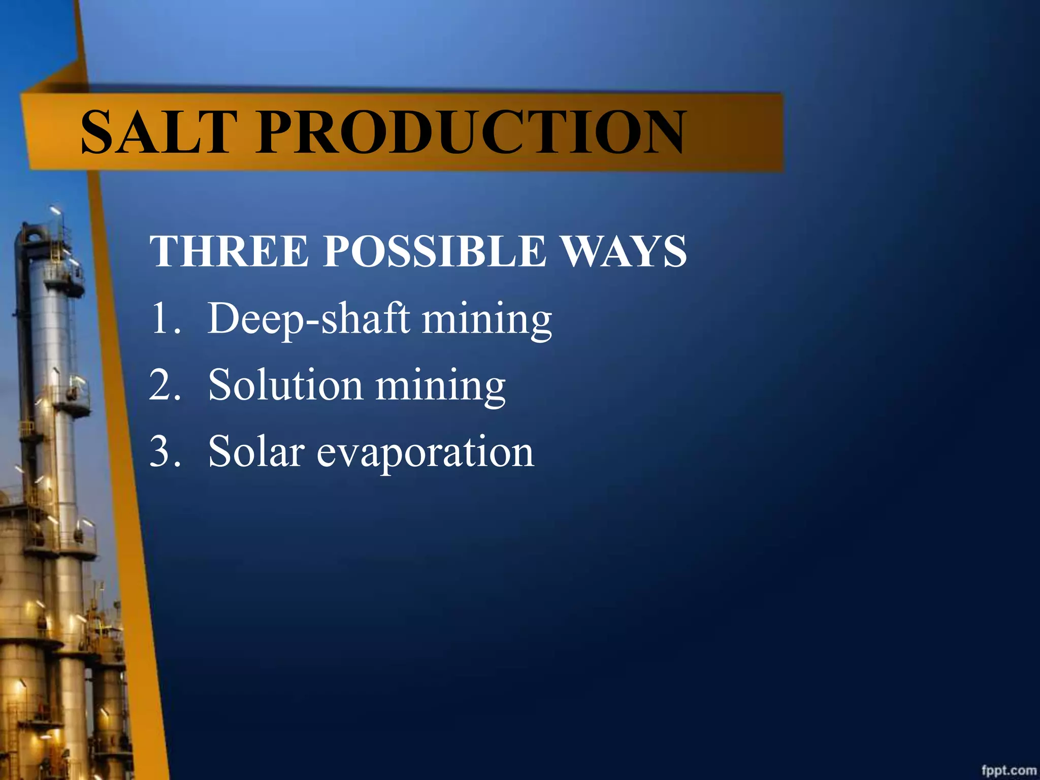 SALT PRODUCTION
THREE POSSIBLE WAYS
1. Deep-shaft mining
2. Solution mining
3. Solar evaporation
 