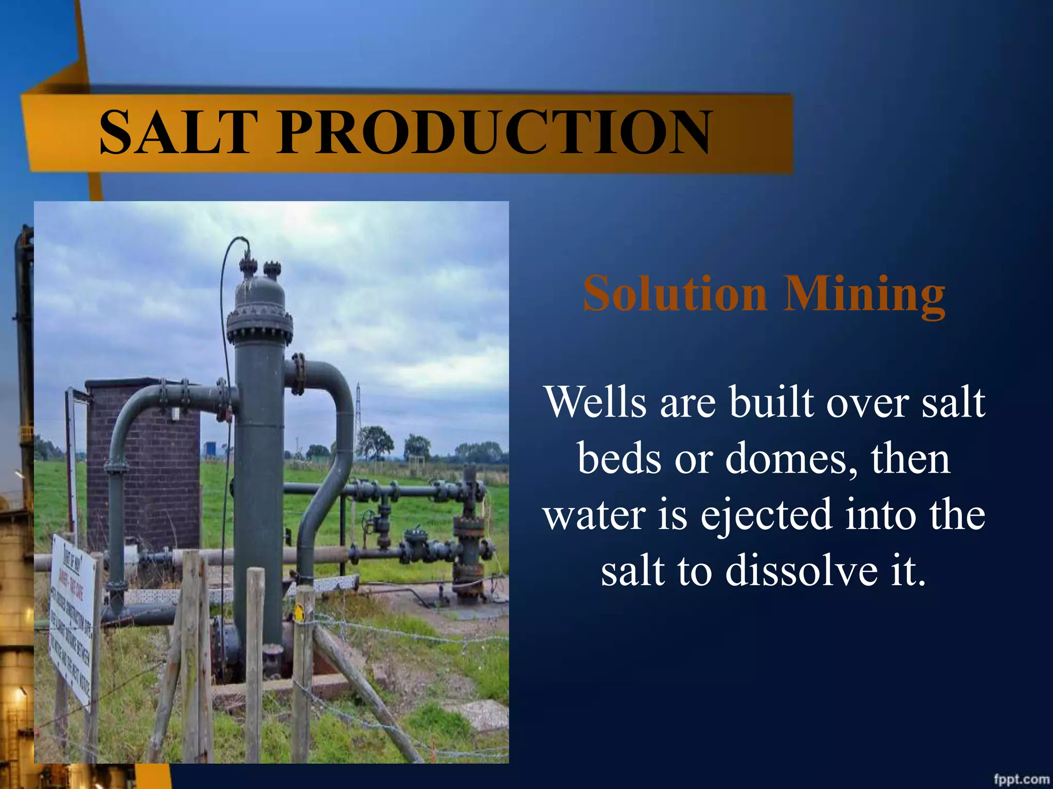 SALT PRODUCTION
Solution Mining
Wells are built over salt
beds or domes, then
water is ejected into the
salt to dissolve it.
 