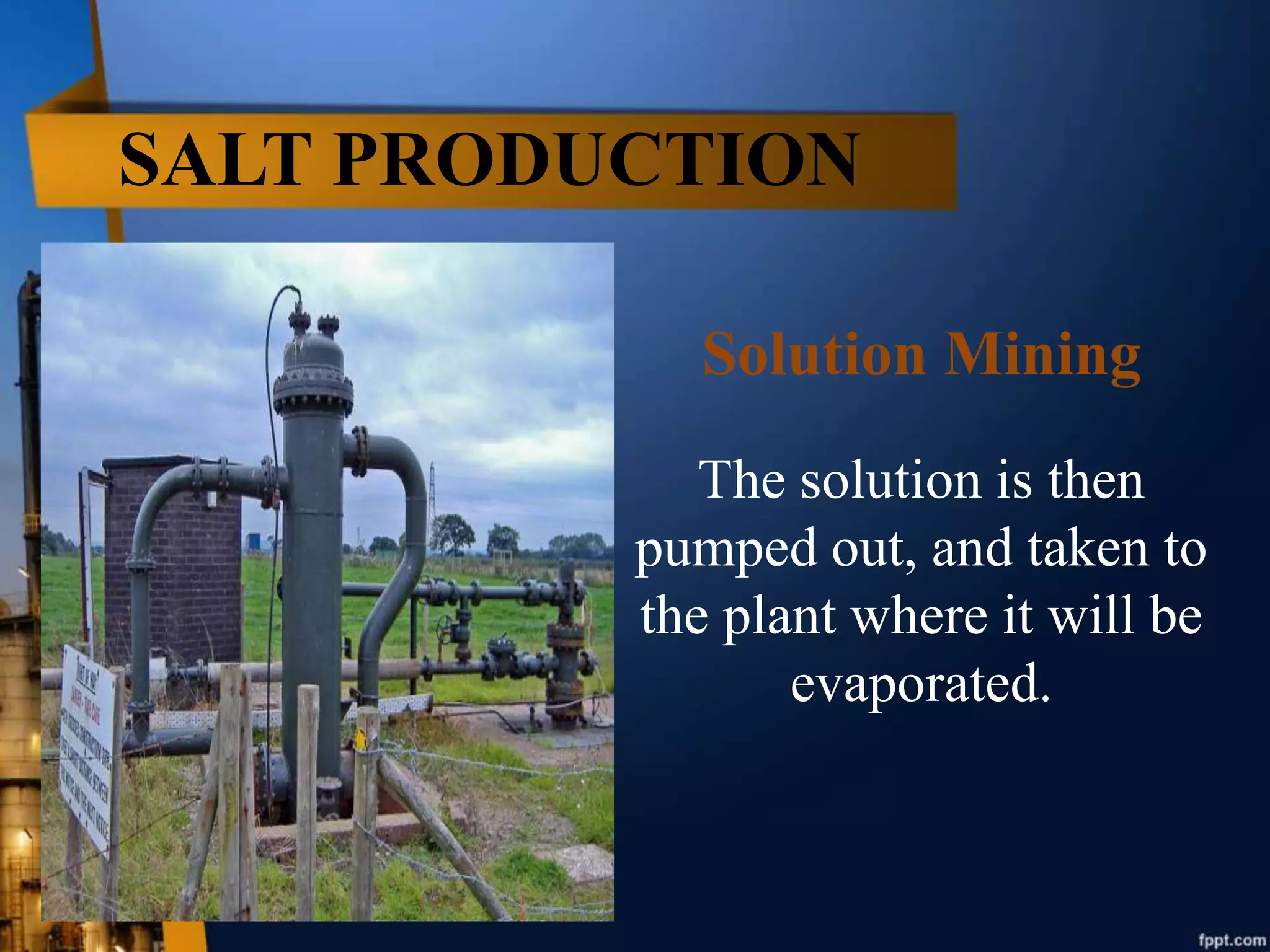 SALT PRODUCTION
Solution Mining
The solution is then
pumped out, and taken to
the plant where it will be
evaporated.
 