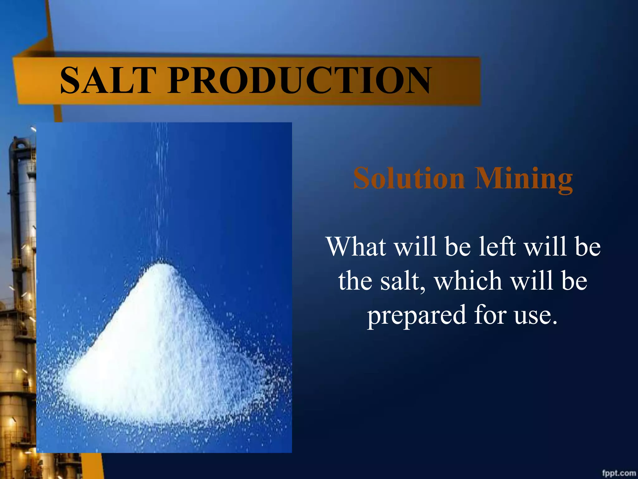 SALT PRODUCTION
Solution Mining
What will be left will be
the salt, which will be
prepared for use.
 