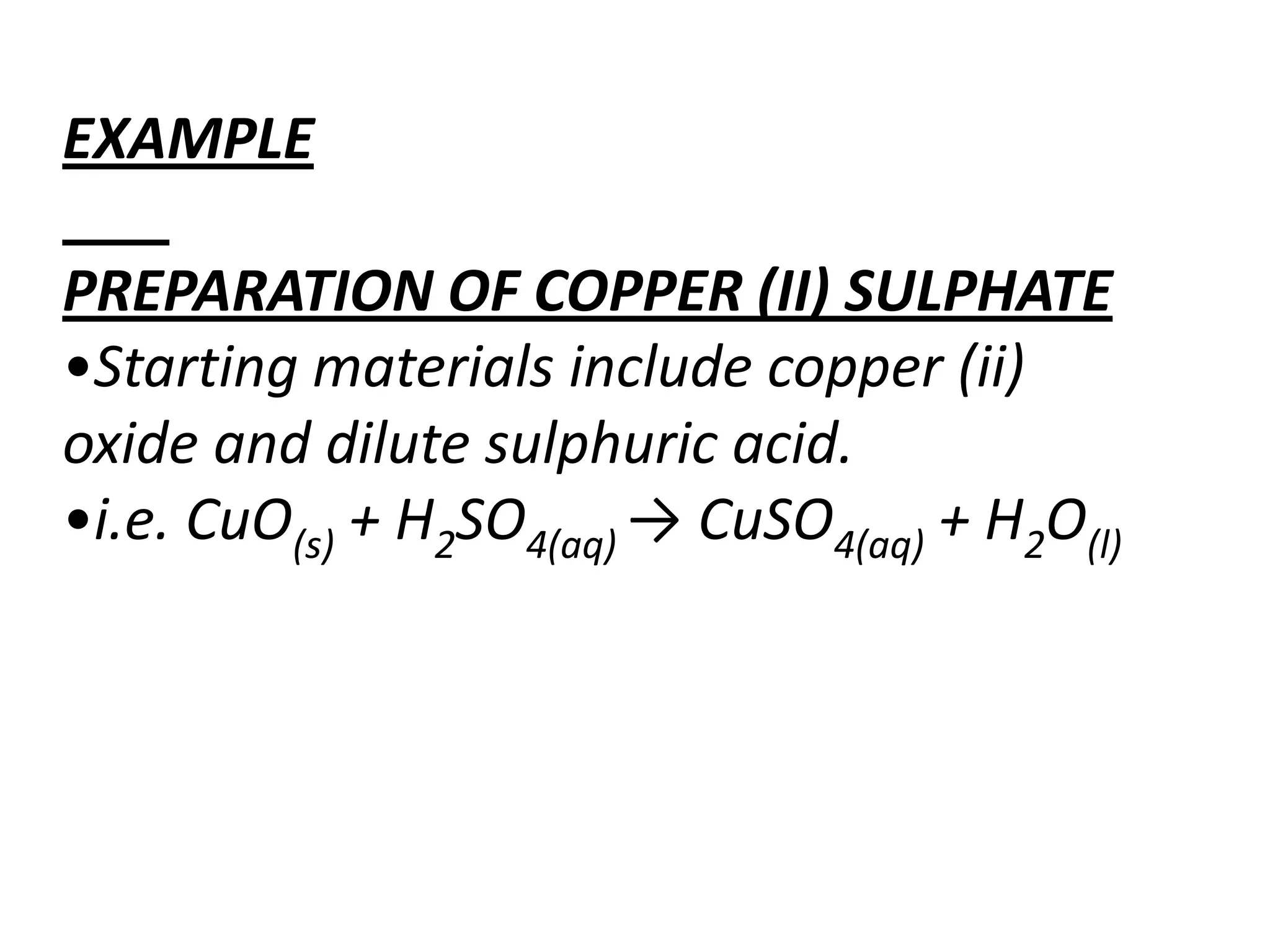 EXAMPLE

PREPARATION OF COPPER (II) SULPHATE
•Starting materials include copper (ii)
oxide and dilute sulphuric acid.
•i.e. CuO(s) + H2SO4(aq) → CuSO4(aq) + H2O(l)
 