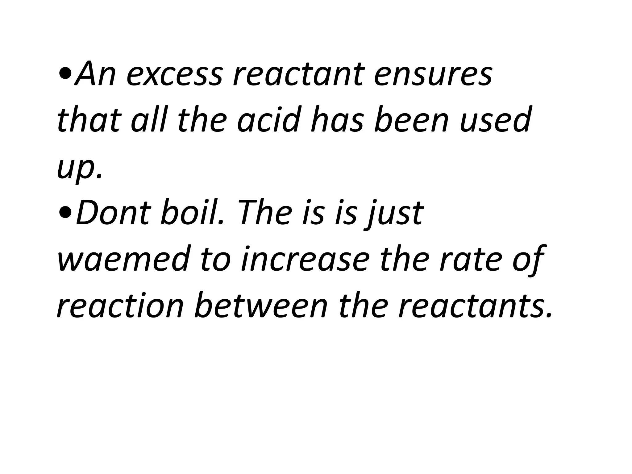 •An excess reactant ensures
that all the acid has been used
up.
•Dont boil. The is is just
waemed to increase the rate of
reaction between the reactants.
 