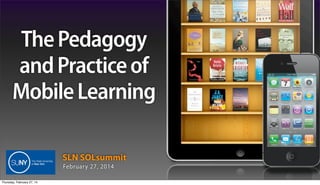 The Pedagogy
and Practice of
Mobile Learning
SLN SOLsummit
February 27, 2014
Thursday, February 27, 14

 