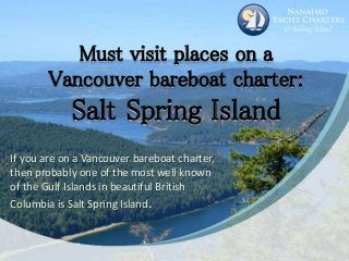 Must visit places on a
Vancouver bareboat charter:
Salt Spring Island
If you are on a Vancouver bareboat charter,
then probably one of the most well known
of the Gulf Islands in beautiful British
Columbia is Salt Spring Island.
 