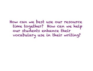 How can we best use our resource
 time together? How can we help
 our students enhance their
 vocabulary use in their writing?
 