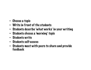 •    Choose a topic
•    Write in front of the students
•    Students describe ‘what works’ in your writing
•    Students choose a ‘morning’ topic
•    Students write
•    Students self-assess
•    Students meet with peers to share and provide
     feedback
 