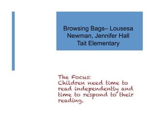 Browsing Bags– Lousesa
  Newman, Jennifer Hall
     Tait Elementary




The Focus:
Children need time to
read independently and
time to respond to their
reading.
 