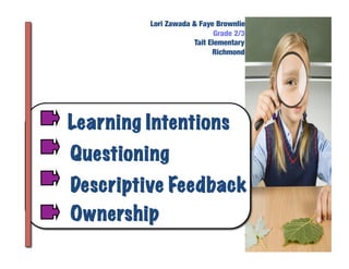 Lori Zawada & Faye Brownlie
                            Grade 2/3
                     Tait Elementary
                           Richmond




Learning Intentions
Questioning
Descriptive Feedback
Ownership
 