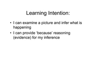 Learning Intention:
•  I can examine a picture and infer what is
   happening
•  I can provide ‘because’ reasoning
   (evidence) for my inference
 