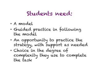 Students need:
•  A model
•  Guided practice in following
   the model
•  An opportunity to practice the
   strategy, with support as needed
•  Choice in the degree of
   complexity they use to complete
   the task
 