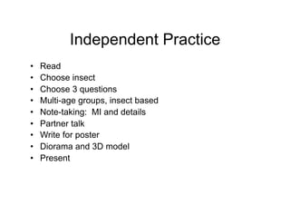Independent Practice
•    Read
•    Choose insect
•    Choose 3 questions
•    Multi-age groups, insect based
•    Note-taking: MI and details
•    Partner talk
•    Write for poster
•    Diorama and 3D model
•    Present
 