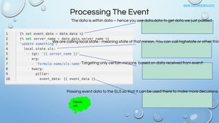 www.vishalbiyani.com
Processing The Event
The data is within data – hence you see data.data to get data we just passed
We are calling local state - meaning state of that minion. You can call highstate or other thin
Targeting only certain minions based on data received from event!
Passing event data to the SLS so that it can be used there to make more decusions
Hands
on!
 