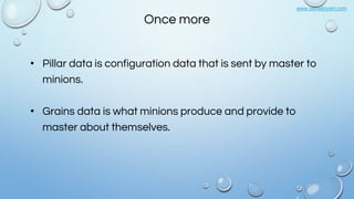 www.vishalbiyani.com
Once more
• Pillar data is configuration data that is sent by master to
minions.
• Grains data is what minions produce and provide to
master about themselves.
 