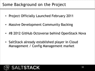 Some Background on the Project
• Project Officially Launched February 2011 
• Massive Development Community Backing 
• #8 2012 GitHub Octoverse behind OpenStack Nova 
• SaltStack already established player in Cloud
Management / Config Management market

!10

 