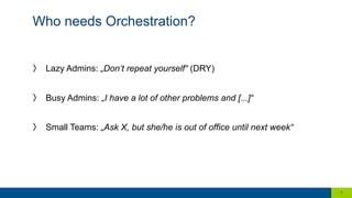 〉  Lazy Admins: „Don‘t repeat yourself“ (DRY)
〉  Busy Admins: „I have a lot of other problems and [...]“
〉  Small Teams: „Ask X, but she/he is out of office until next week“
Who needs Orchestration?
7
 