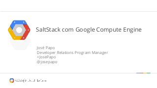 SaltStack com Google Compute Engine
José Papo
Developer Relations Program Manager
+JosePapo
@josepapo
 