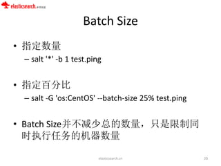 Batch Size
• 指定数量
– salt '*' -b 1 test.ping

• 指定百分比
– salt -G 'os:CentOS' --batch-size 25% test.ping

• Batch Size并不减少总的数量，只是限制同
时执行任务的机器数量
elasticsearch.cn

20

 