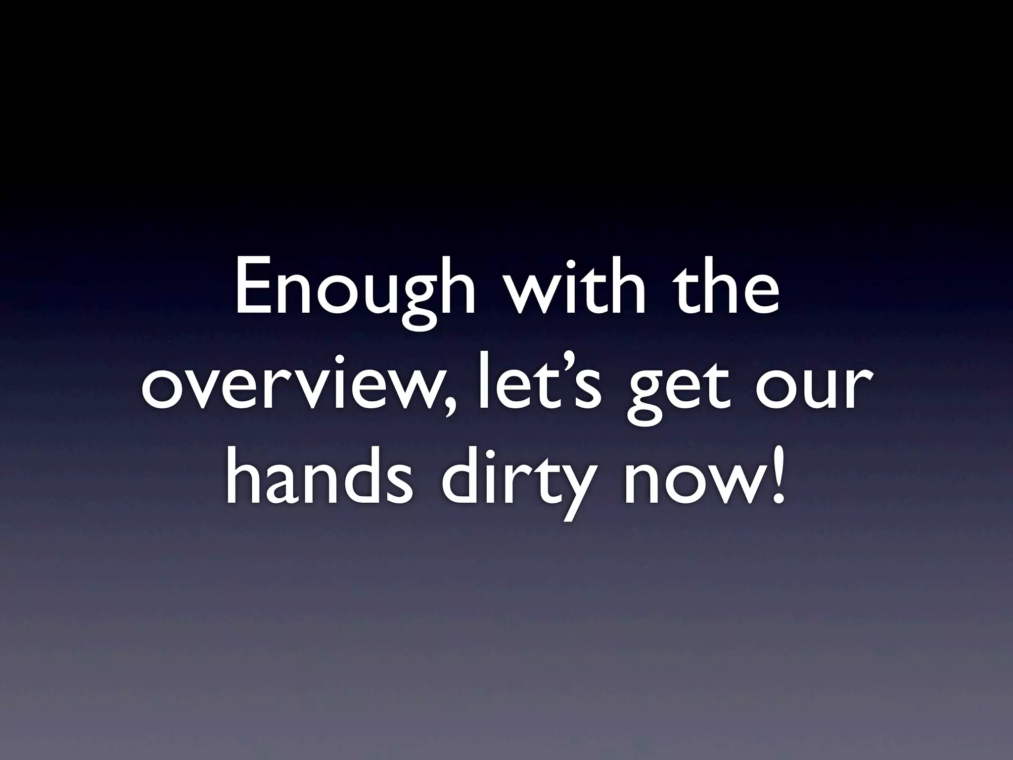 Enough with the
overview, let’s get our
hands dirty now!
 