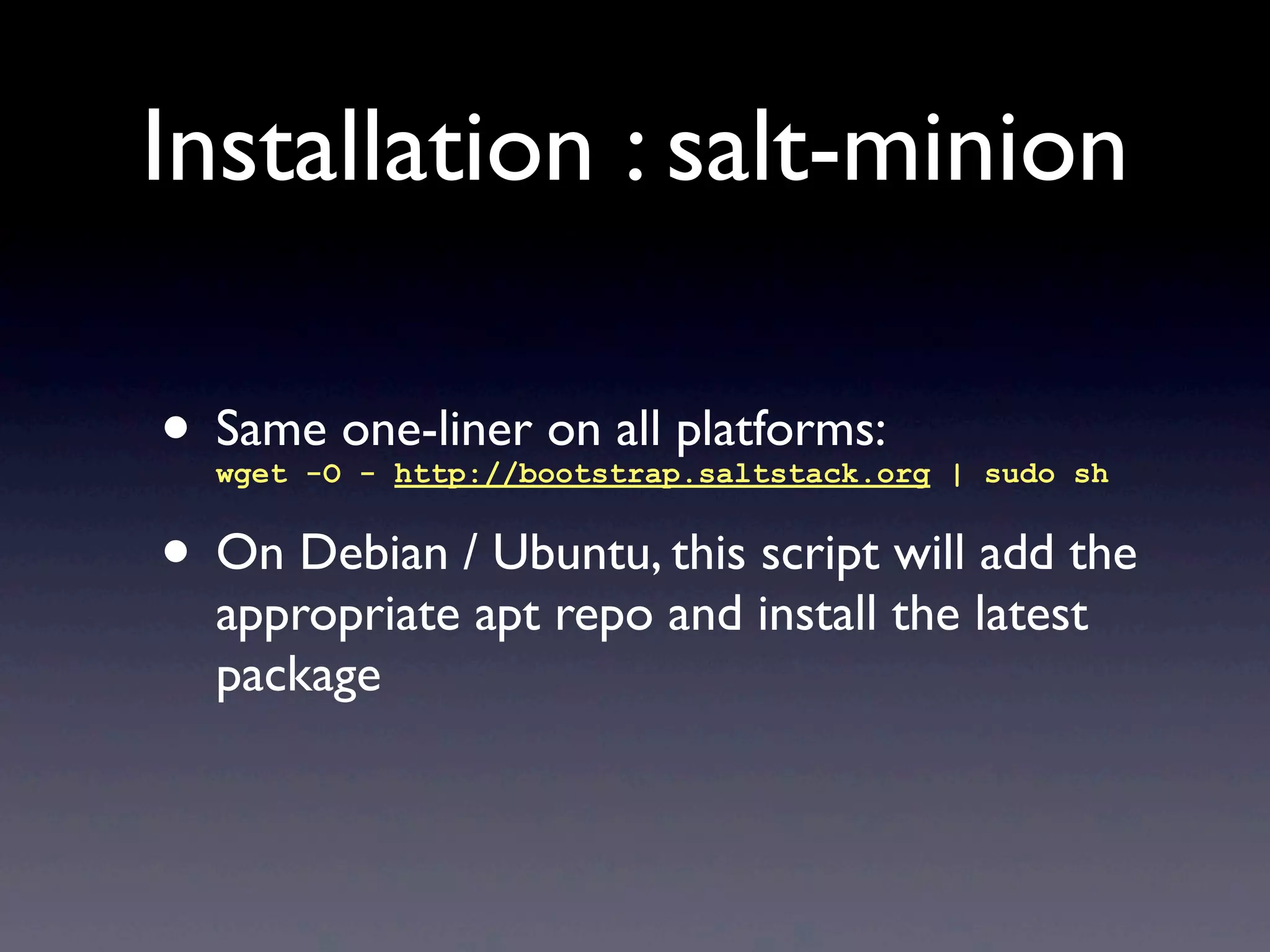 Installation : salt-minion
• Same one-liner on all platforms:
wget -O - http://bootstrap.saltstack.org | sudo sh
• On Debian / Ubuntu, this script will add the
appropriate apt repo and install the latest
package
 