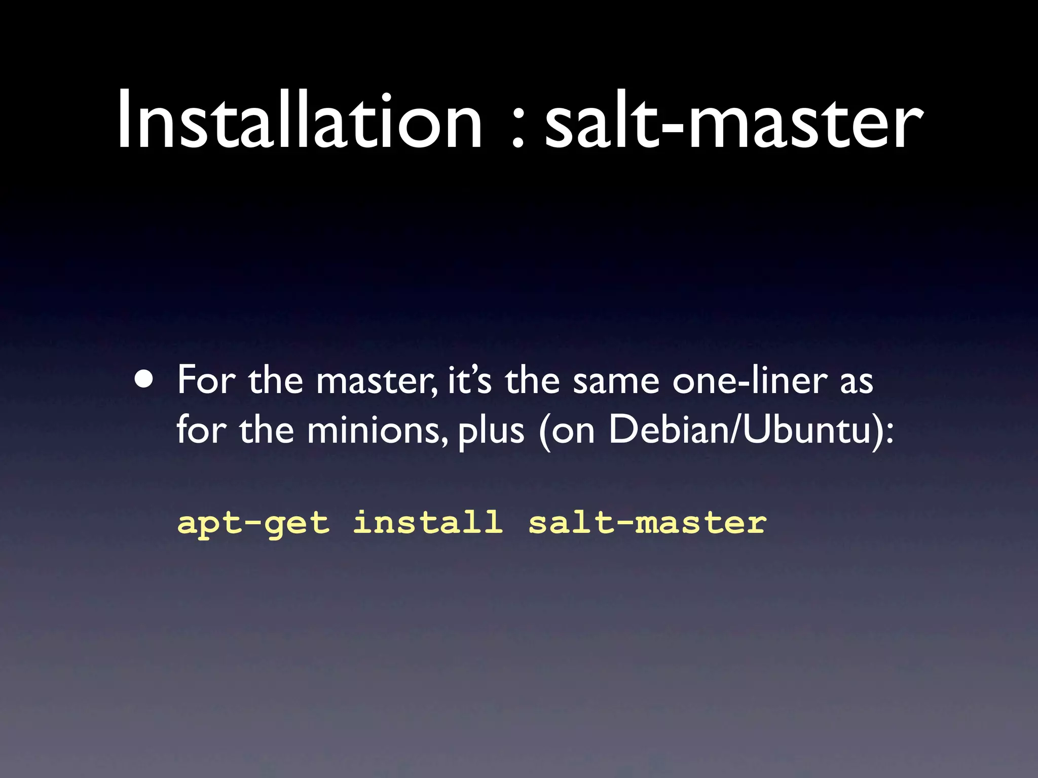 Installation : salt-master
• For the master, it’s the same one-liner as
for the minions, plus (on Debian/Ubuntu):
apt-get install salt-master
 