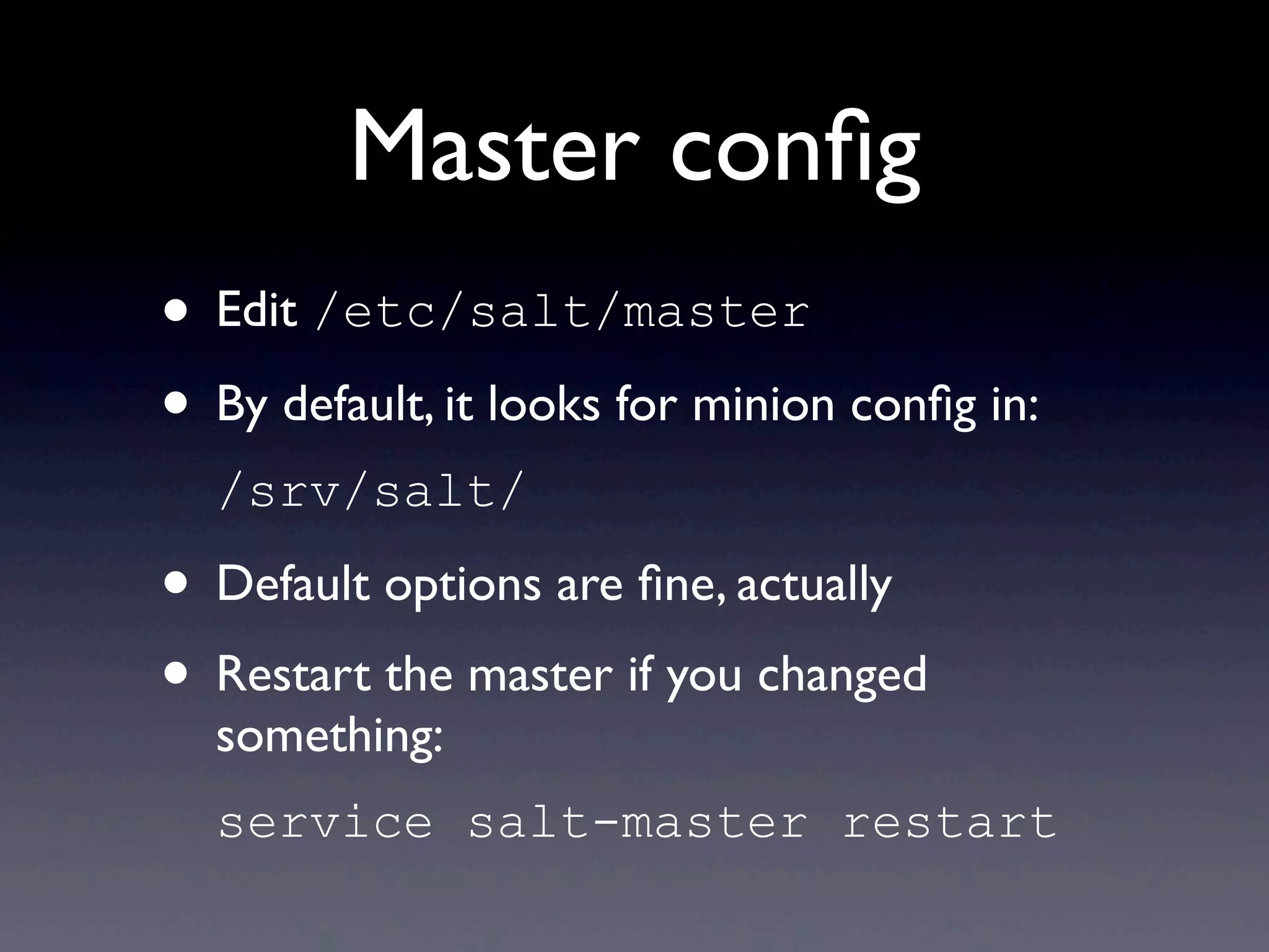 Master conﬁg
• Edit /etc/salt/master
• By default, it looks for minion conﬁg in:
/srv/salt/
• Default options are ﬁne, actually
• Restart the master if you changed
something:
service salt-master restart
 