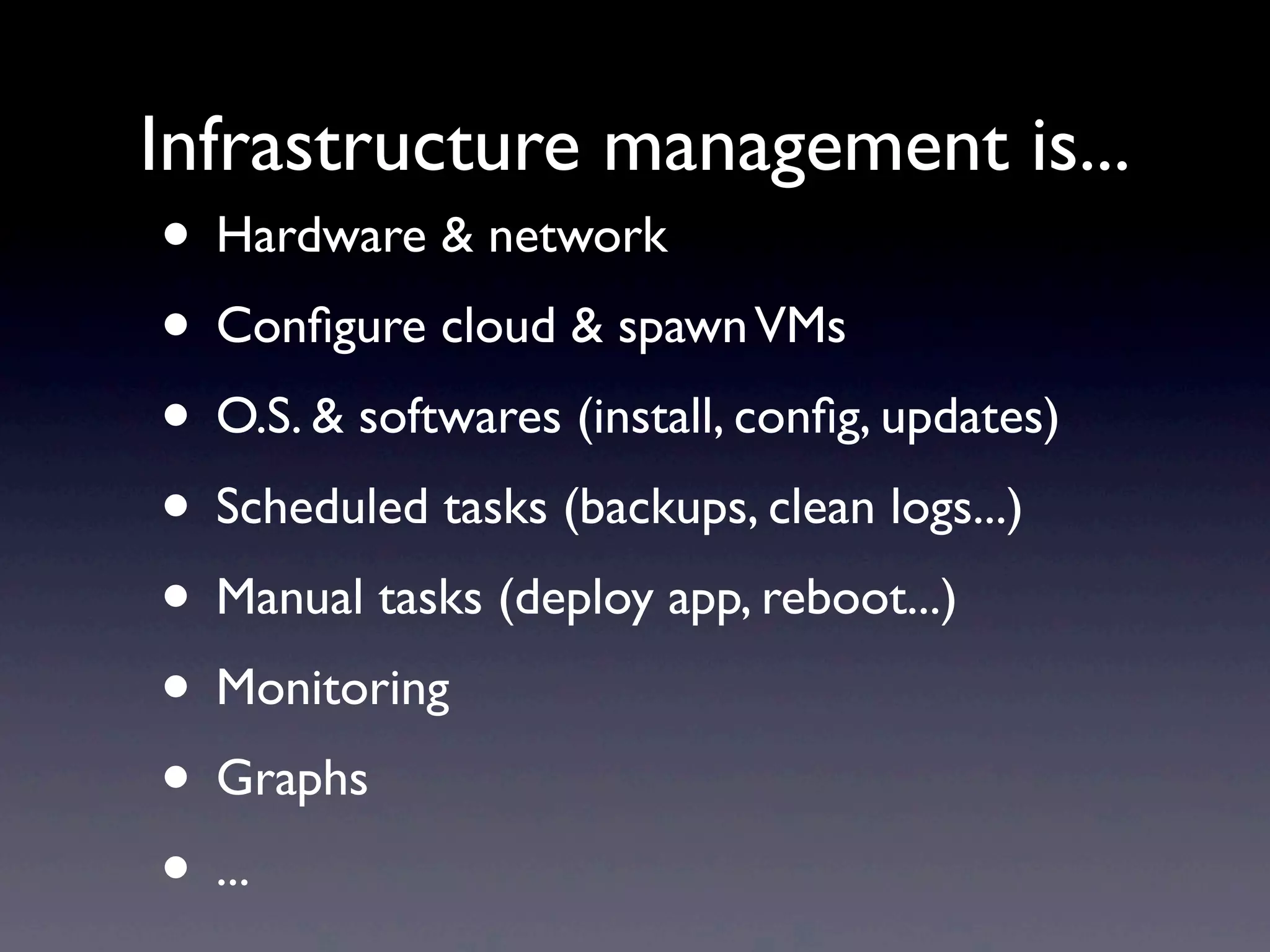 • Hardware & network
• Conﬁgure cloud & spawnVMs
• O.S. & softwares (install, conﬁg, updates)
• Scheduled tasks (backups, clean logs...)
• Manual tasks (deploy app, reboot...)
• Monitoring
• Graphs
• ...
Infrastructure management is...
 