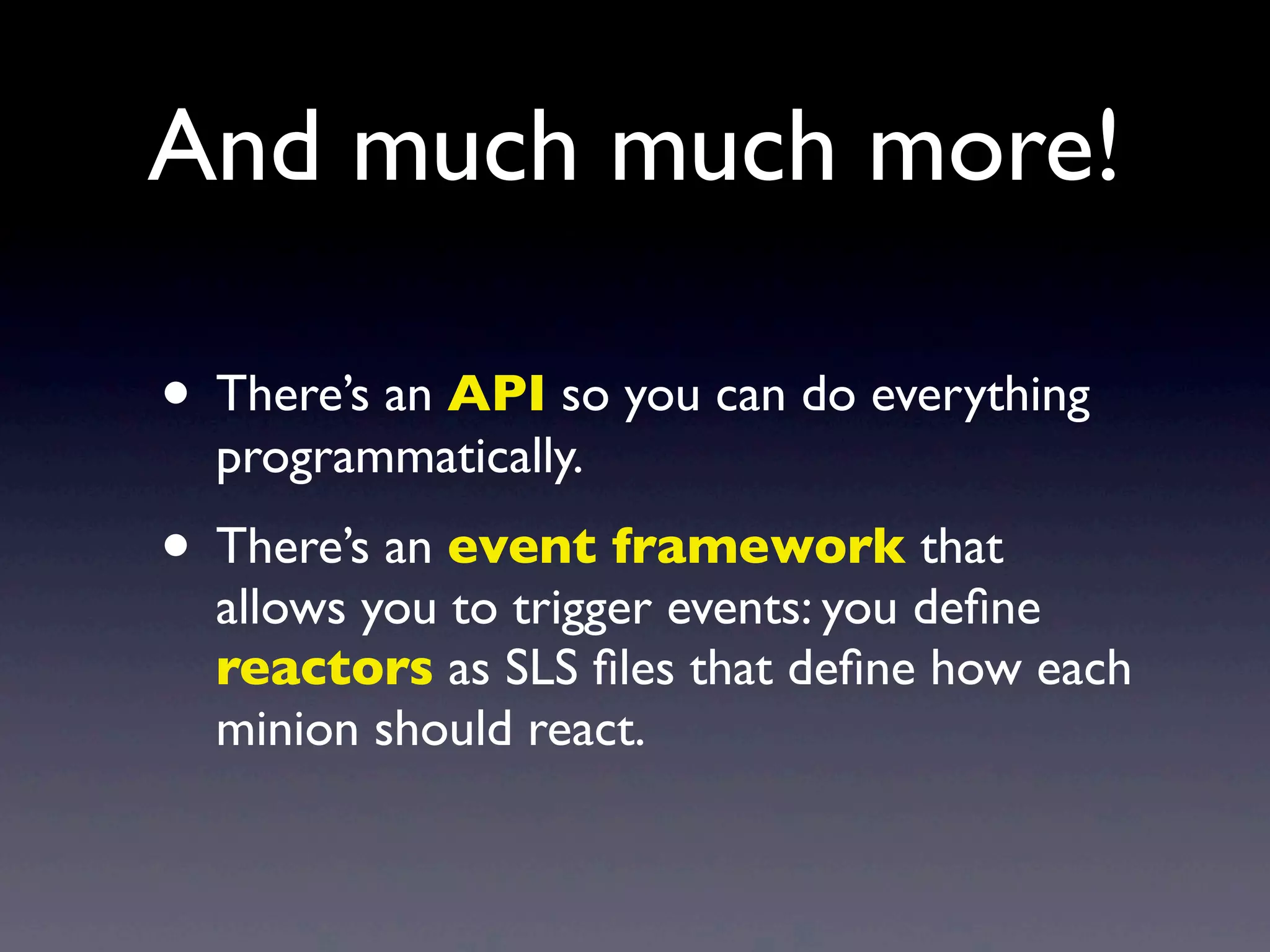 And much much more!
• There’s an API so you can do everything
programmatically.
• There’s an event framework that
allows you to trigger events: you deﬁne
reactors as SLS ﬁles that deﬁne how each
minion should react.
 