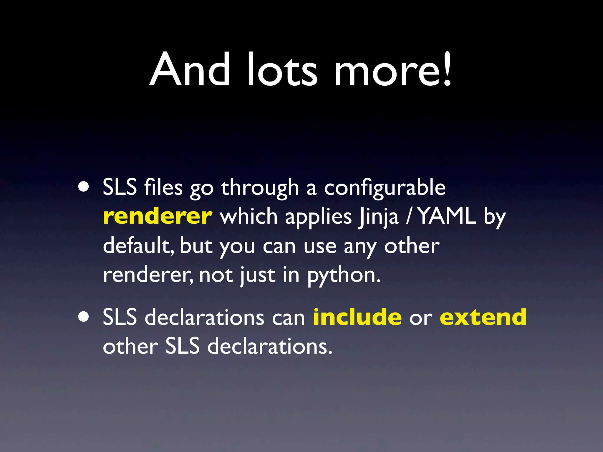 And lots more!
• SLS ﬁles go through a conﬁgurable
renderer which applies Jinja /YAML by
default, but you can use any other
renderer, not just in python.
• SLS declarations can include or extend
other SLS declarations.
 